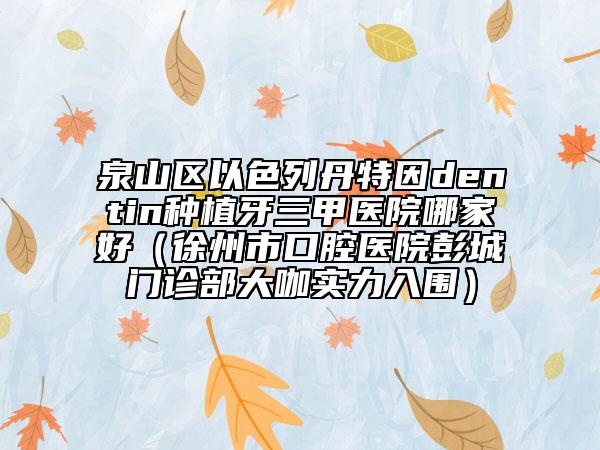 泉山区以色列丹特因dentin种植牙三甲医院哪家好（徐州市口腔医院彭城门诊部大咖实力入围）
