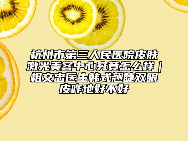 杭州市第三人民医院皮肤激光美容中心究竟怎么样｜相文忠医生韩式翘睫双眼皮咋地好不好