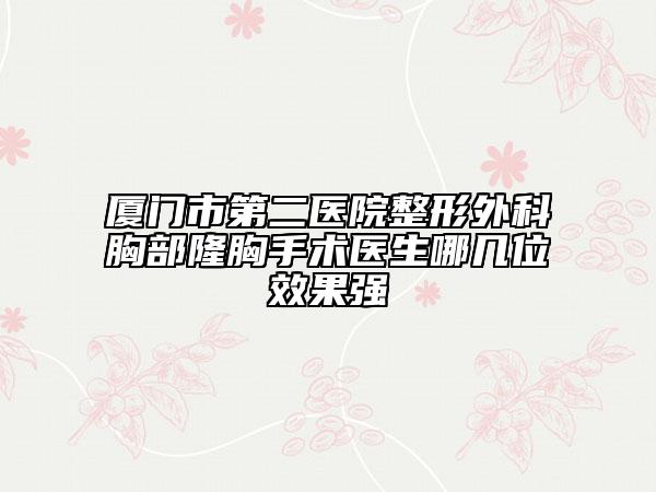 厦门市第二医院整形外科胸部隆胸手术医生哪几位效果强