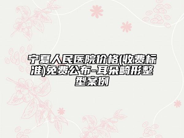 宁夏人民医院价格(收费标准)免费公布-耳朵畸形整型案例