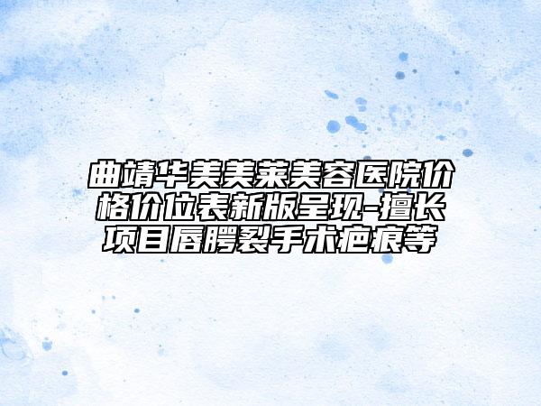 曲靖华美美莱美容医院价格价位表新版呈现-擅长项目唇腭裂手术疤痕等