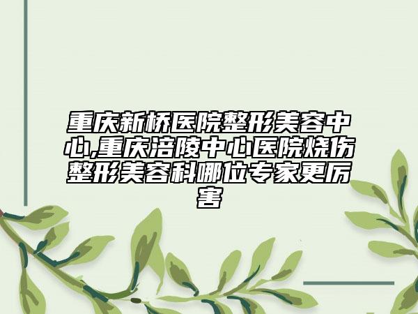 重庆新桥医院整形美容中心,重庆涪陵中心医院烧伤整形美容科哪位专家更厉害
