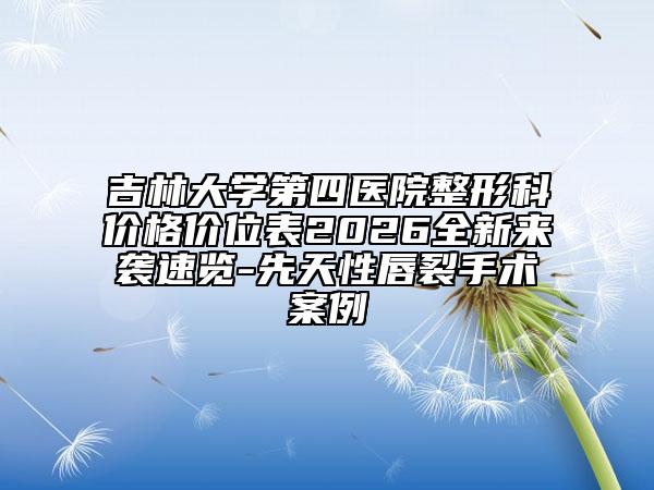 吉林大学第四医院整形科价格价位表2026全新来袭速览-先天性唇裂手术案例