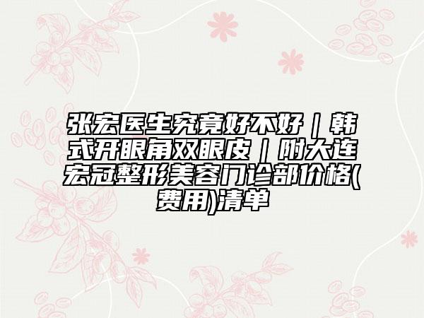 张宏医生究竟好不好｜韩式开眼角双眼皮｜附大连宏冠整形美容门诊部价格(费用)清单