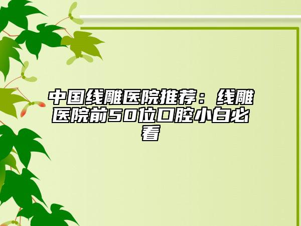 中国线雕医院推荐：线雕医院前50位口腔小白必看