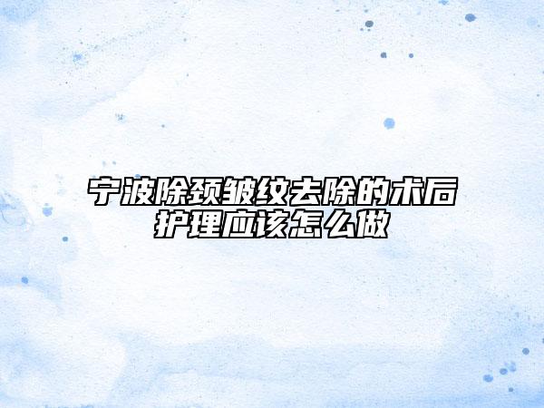 宁波除颈皱纹去除的术后护理应该怎么做