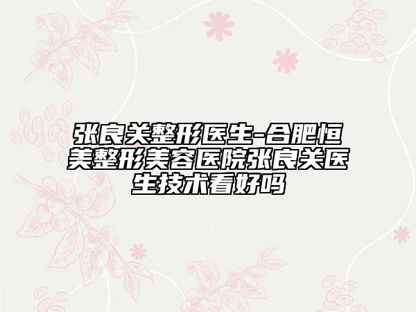 张良关整形医生-合肥恒美整形美容医院张良关医生技术看好吗