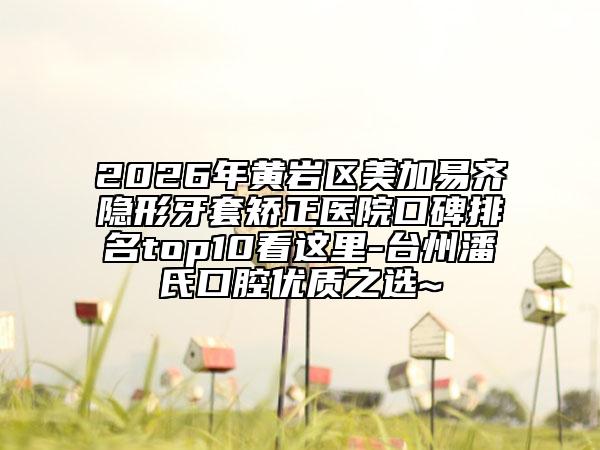 2026年黄岩区美加易齐隐形牙套矫正医院口碑排名top10看这里-台州潘氏口腔优质之选~