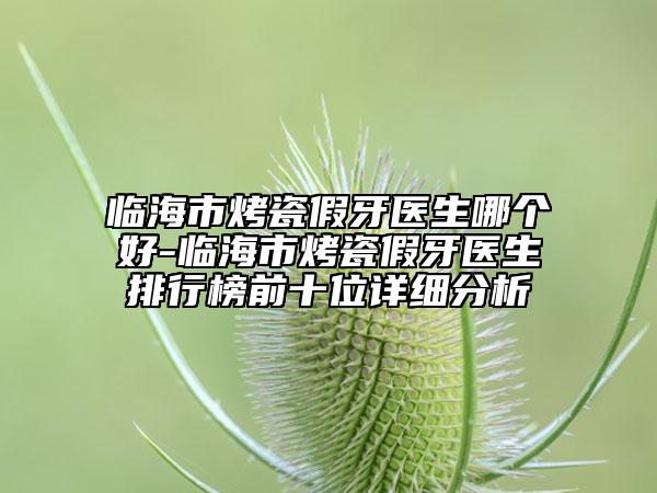 临海市烤瓷假牙医生哪个好-临海市烤瓷假牙医生排行榜前十位详细分析