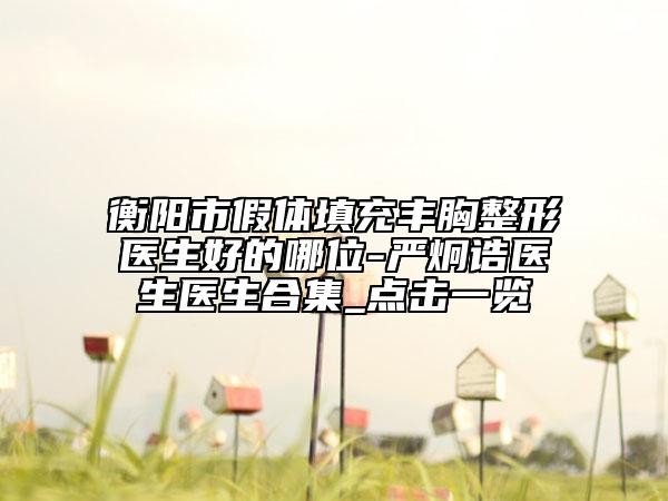 衡阳市假体填充丰胸整形医生好的哪位-严炯诰医生医生合集_点击一览