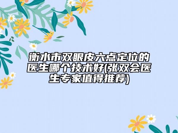 衡水市双眼皮六点定位的医生哪个技术好(张双会医生专家值得推荐)