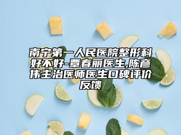 南宁第一人民医院整形科好不好-覃春丽医生,陈彦伟主治医师医生口碑评价反馈