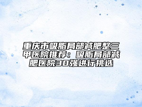 重庆市吸脂局部减肥整三甲医院推荐：吸脂局部减肥医院30强进行挑选