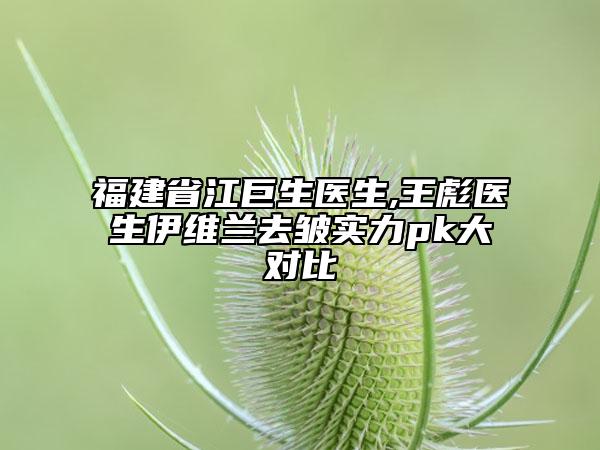 福建省江巨生医生,王彪医生伊维兰去皱实力pk大对比