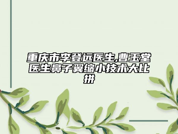 重庆市李登远医生,曹玉堂医生鼻子翼缩小技术大比拼
