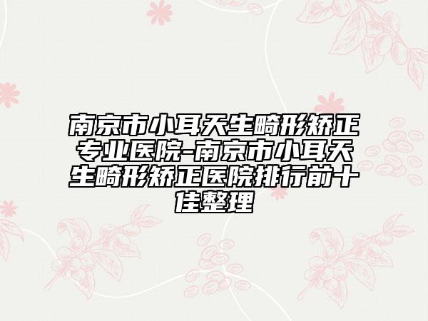 南京市小耳天生畸形矫正专业医院-南京市小耳天生畸形矫正医院排行前十佳整理