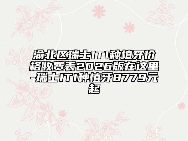 渝北区瑞士ITI种植牙价格收费表2026版在这里-瑞士ITI种植牙8779元起