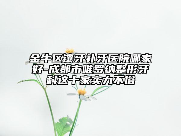 金牛区镶牙补牙医院哪家好-成都市唯罗纳整形牙科这十家实力不俗