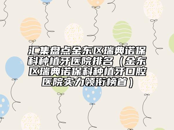 汇集盘点金东区瑞典诺保科种植牙医院排名（金东区瑞典诺保科种植牙口腔医院实力领衔榜首）