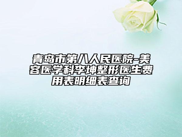青岛市第八人民医院-美容医学科李坤整形医生费用表明细表查询