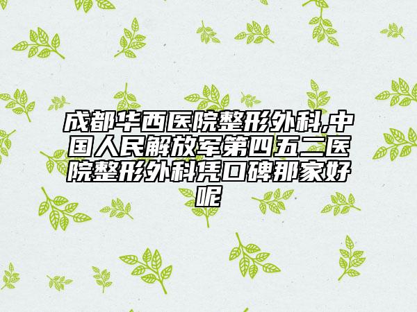 成都华西医院整形外科,中国人民解放军第四五二医院整形外科凭口碑那家好呢