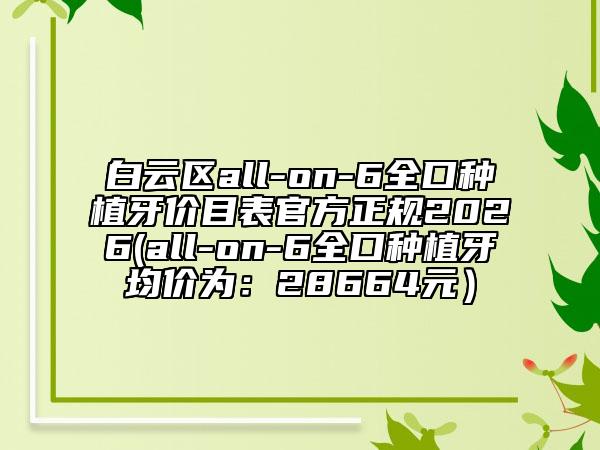 白云区all-on-6全口种植牙价目表官方正规2026(all-on-6全口种植牙均价为：28664元）