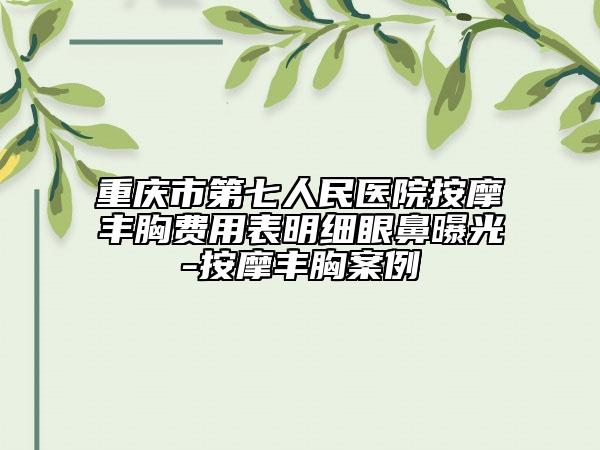 重庆市第七人民医院按摩丰胸费用表明细眼鼻曝光-按摩丰胸案例