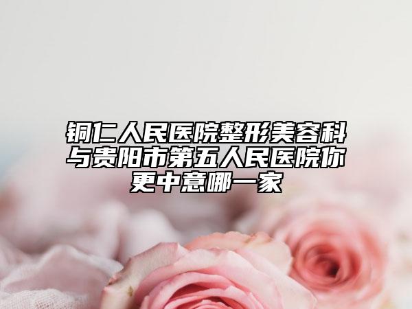 铜仁人民医院整形美容科与贵阳市第五人民医院你更中意哪一家
