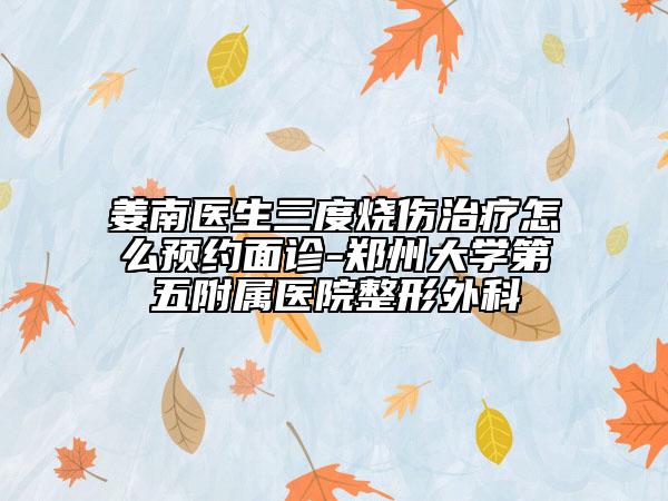 姜南医生三度烧伤治疗怎么预约面诊-郑州大学第五附属医院整形外科