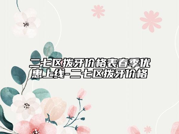 二七区拨牙价格表春季优惠上线-二七区拨牙价格