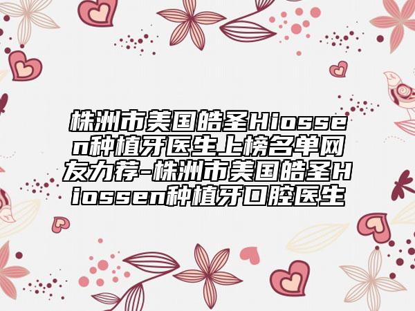 株洲市美国皓圣Hiossen种植牙医生上榜名单网友力荐-株洲市美国皓圣Hiossen种植牙口腔医生