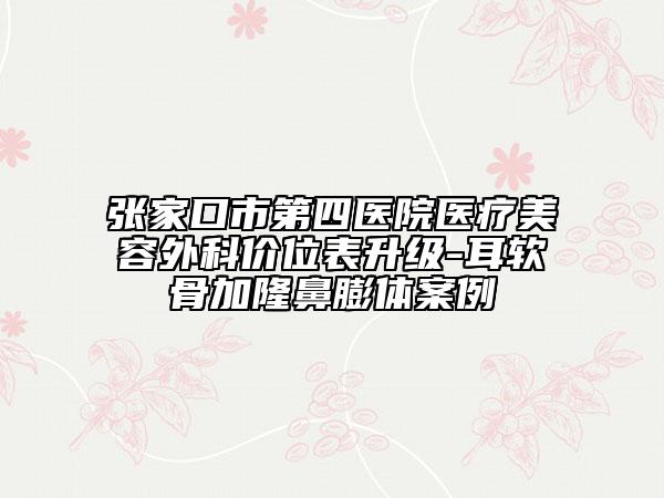 张家口市第四医院医疗美容外科价位表升级-耳软骨加隆鼻膨体案例