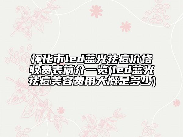怀化市led蓝光祛痘价格收费表简介一览(led蓝光祛痘美容费用大概是多少)