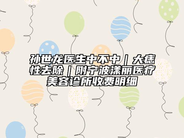 孙世龙医生中不中｜大痣性去除｜附宁波漾丽医疗美容诊所收费明细