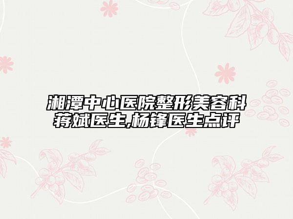 湘潭中心医院整形美容科蒋斌医生,杨锋医生点评