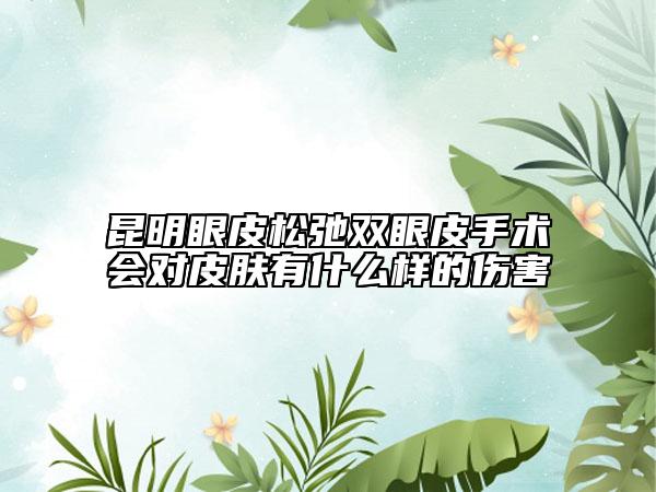 昆明眼皮松弛双眼皮手术会对皮肤有什么样的伤害