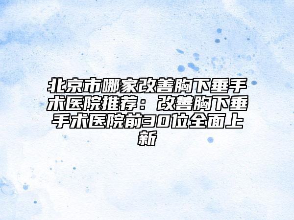 北京市哪家改善胸下垂手术医院推荐：改善胸下垂手术医院前30位全面上新