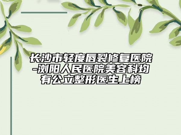 长沙市轻度唇裂修复医院-浏阳人民医院美容科均有公立整形医生上榜