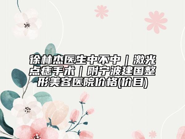徐林杰医生中不中｜激光点痣手术｜附宁波建国整形美容医院价格(价目)