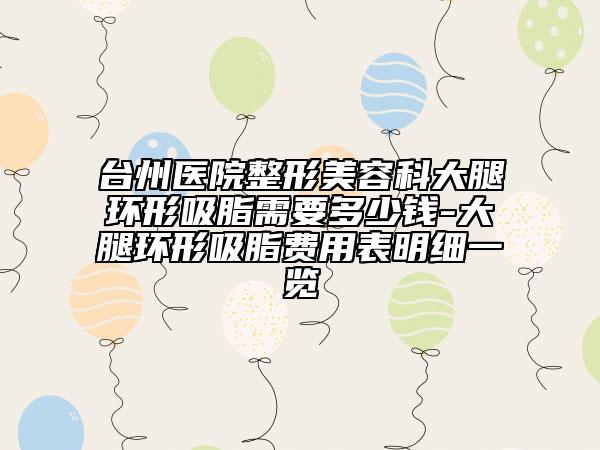 台州医院整形美容科大腿环形吸脂需要多少钱-大腿环形吸脂费用表明细一览