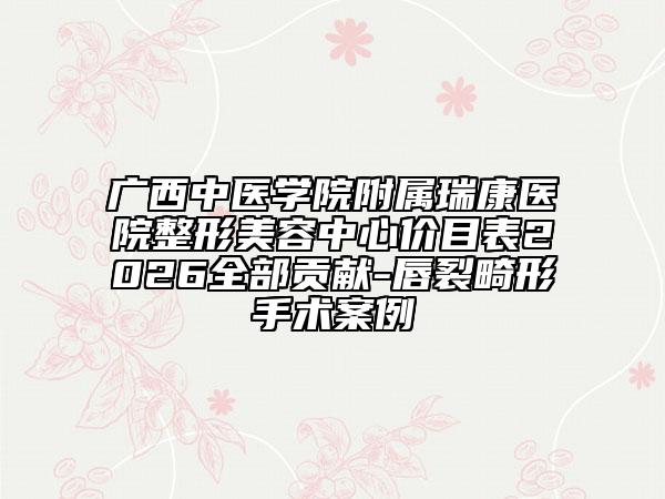 广西中医学院附属瑞康医院整形美容中心价目表2026全部贡献-唇裂畸形手术案例