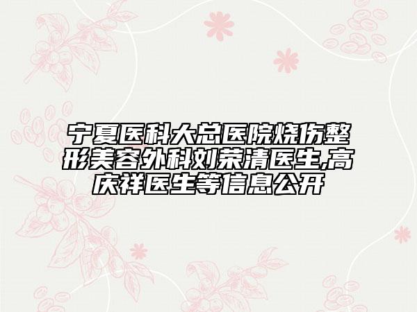 宁夏医科大总医院烧伤整形美容外科刘荣清医生,高庆祥医生等信息公开