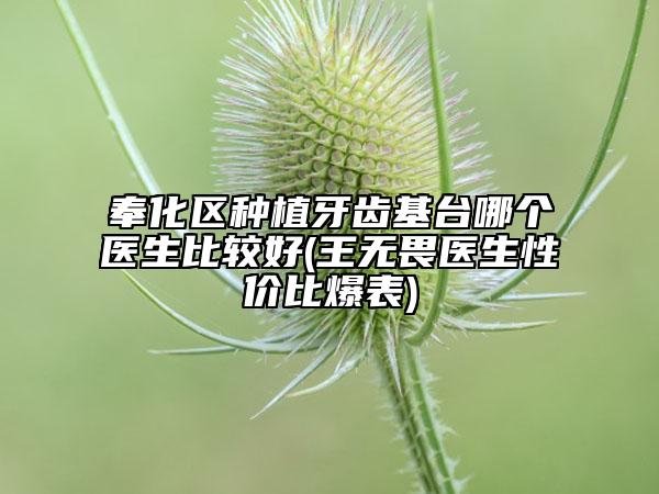 奉化区种植牙齿基台哪个医生比较好(王无畏医生性价比爆表)