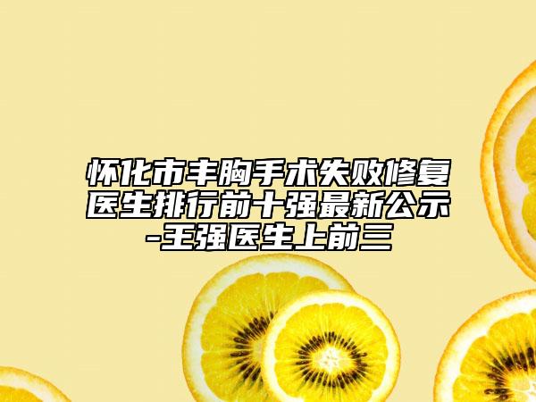 怀化市丰胸手术失败修复医生排行前十强最新公示-王强医生上前三