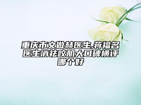 重庆市文做赫医生,蒋福名医生消祛咬肌大口碑横评哪个好