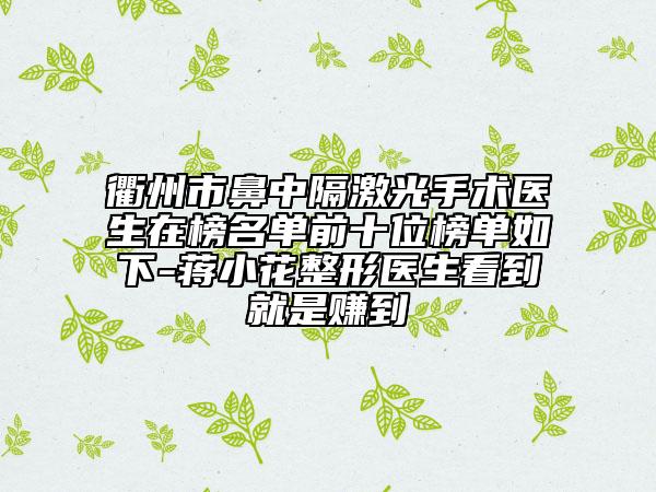 衢州市鼻中隔激光手术医生在榜名单前十位榜单如下-蒋小花整形医生看到就是赚到
