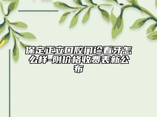保定正立口腔门诊看牙怎么样-附价格收费表新公布