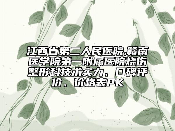 江西省第二人民医院,赣南医学院第一附属医院烧伤整形科技术实力、口碑评价、价格表PK