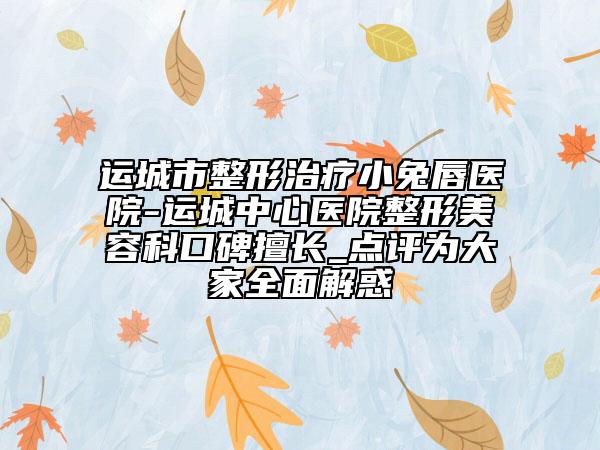 运城市整形治疗小兔唇医院-运城中心医院整形美容科口碑擅长_点评为大家全面解惑