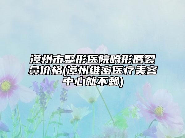 漳州市整形医院畸形唇裂鼻价格(漳州维密医疗美容中心就不赖)